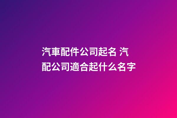 汽車配件公司起名 汽配公司適合起什么名字-第1張-公司起名-玄機派